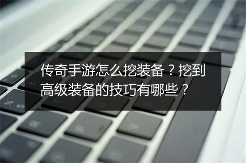 传奇手游怎么挖装备？挖到高级装备的技巧有哪些？