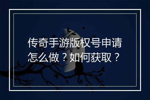 传奇手游版权号申请怎么做？如何获取？
