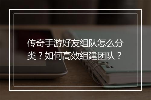 传奇手游好友组队怎么分类？如何高效组建团队？
