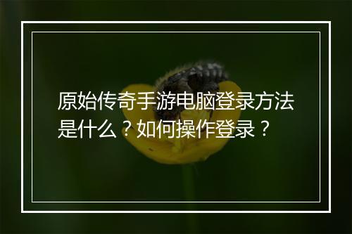 原始传奇手游电脑登录方法是什么？如何操作登录？