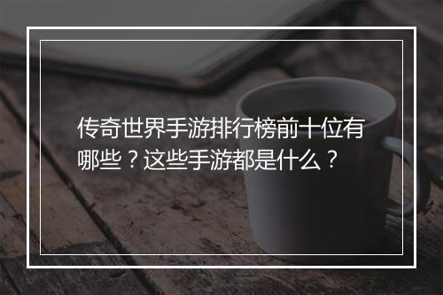 传奇世界手游排行榜前十位有哪些？这些手游都是什么？