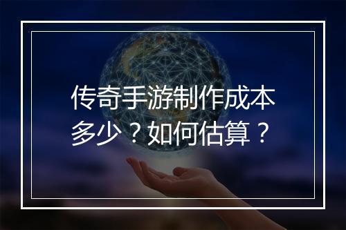 传奇手游制作成本多少？如何估算？