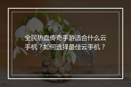 全民热血传奇手游适合什么云手机？如何选择最佳云手机？