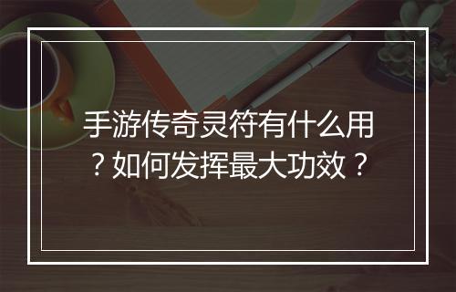 手游传奇灵符有什么用？如何发挥最大功效？