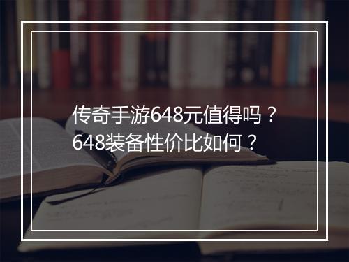 传奇手游648元值得吗？648装备性价比如何？
