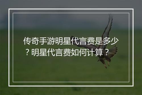 传奇手游明星代言费是多少？明星代言费如何计算？