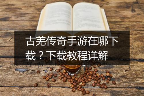 古羌传奇手游在哪下载？下载教程详解