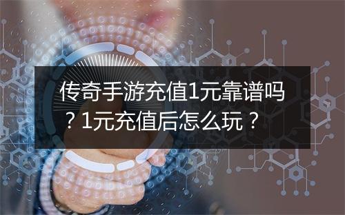 传奇手游充值1元靠谱吗？1元充值后怎么玩？