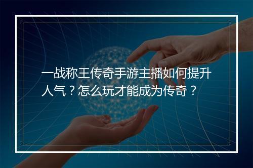 一战称王传奇手游主播如何提升人气？怎么玩才能成为传奇？