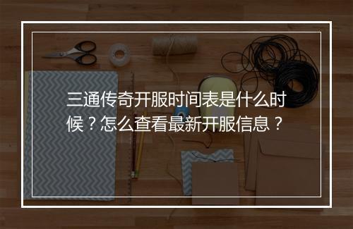 三通传奇开服时间表是什么时候?怎么查看最新开服信息?