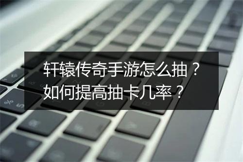 轩辕传奇手游怎么抽？如何提高抽卡几率？