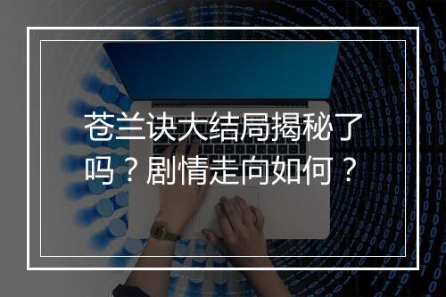 苍兰诀大结局揭秘了吗？剧情走向如何？