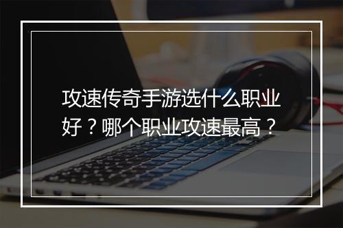 攻速传奇手游选什么职业好？哪个职业攻速最高？