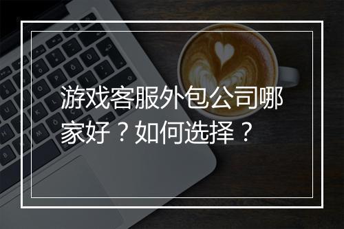 游戏客服外包公司哪家好？如何选择？