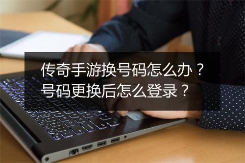 传奇手游换号码怎么办？号码更换后怎么登录？