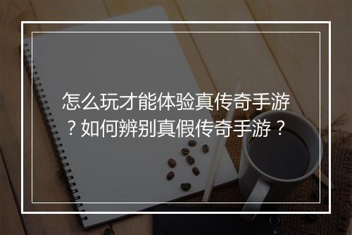 怎么玩才能体验真传奇手游？如何辨别真假传奇手游？
