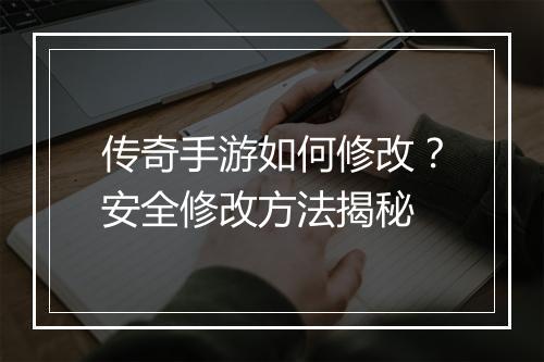 传奇手游如何修改？安全修改方法揭秘