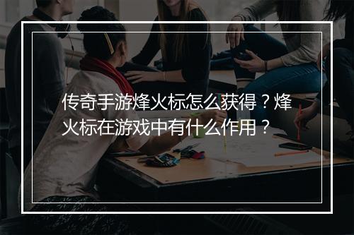 传奇手游烽火标怎么获得？烽火标在游戏中有什么作用？