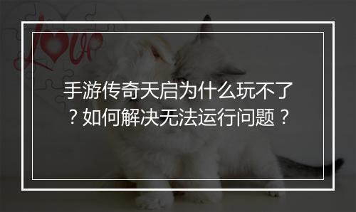 手游传奇天启为什么玩不了？如何解决无法运行问题？