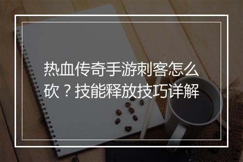 热血传奇手游刺客怎么砍？技能释放技巧详解