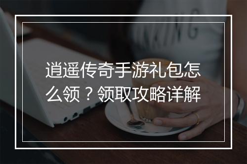 逍遥传奇手游礼包怎么领？领取攻略详解