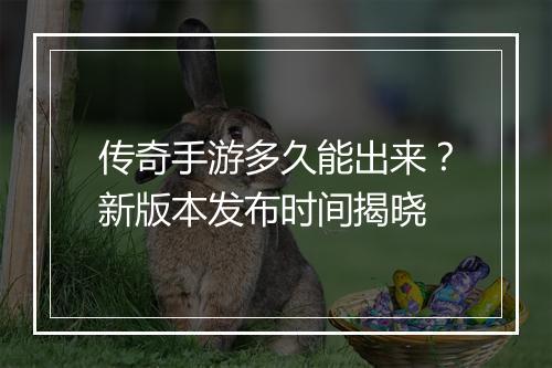 传奇手游多久能出来？新版本发布时间揭晓