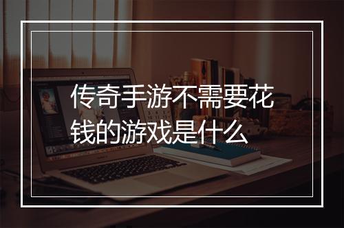 传奇手游不需要花钱的游戏是什么