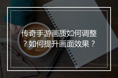 传奇手游画质如何调整？如何提升画面效果？