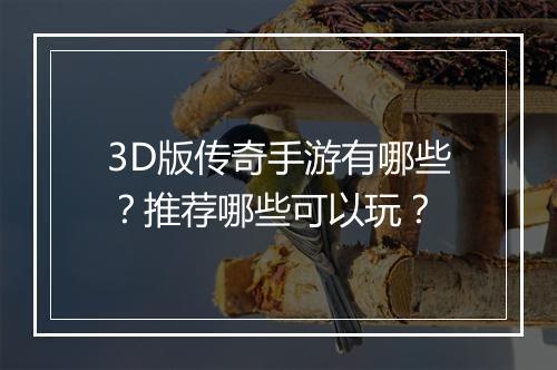 3D版传奇手游有哪些？推荐哪些可以玩？