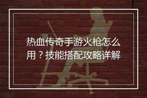 热血传奇手游火枪怎么用？技能搭配攻略详解