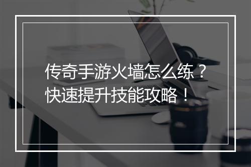 传奇手游火墙怎么练？快速提升技能攻略！