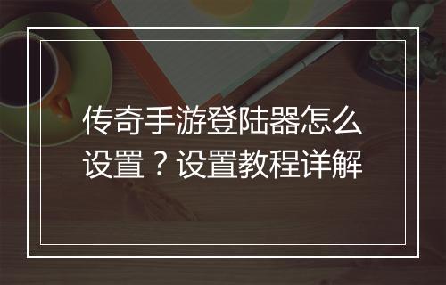 传奇手游登陆器怎么设置？设置教程详解