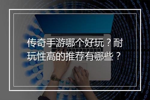 传奇手游哪个好玩？耐玩性高的推荐有哪些？