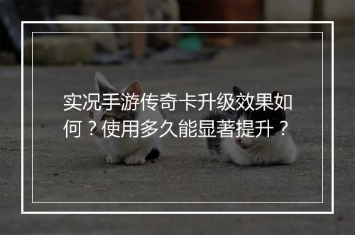 实况手游传奇卡升级效果如何？使用多久能显著提升？