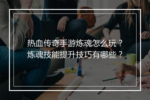 热血传奇手游炼魂怎么玩？炼魂技能提升技巧有哪些？