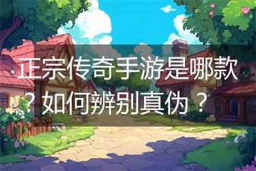 正宗传奇手游是哪款？如何辨别真伪？