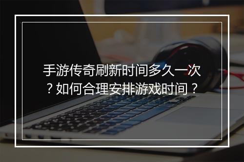 手游传奇刷新时间多久一次？如何合理安排游戏时间？