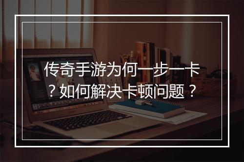 传奇手游为何一步一卡？如何解决卡顿问题？