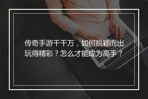 传奇手游千千万，如何脱颖而出玩得精彩？怎么才能成为高手？