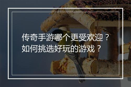 传奇手游哪个更受欢迎？如何挑选好玩的游戏？
