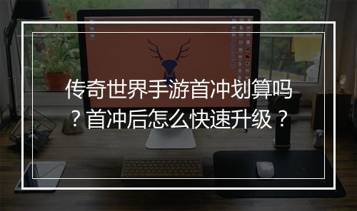 传奇世界手游首冲划算吗？首冲后怎么快速升级？