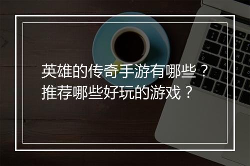 英雄的传奇手游有哪些？推荐哪些好玩的游戏？