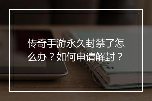 传奇手游永久封禁了怎么办？如何申请解封？