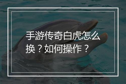 手游传奇白虎怎么换？如何操作？