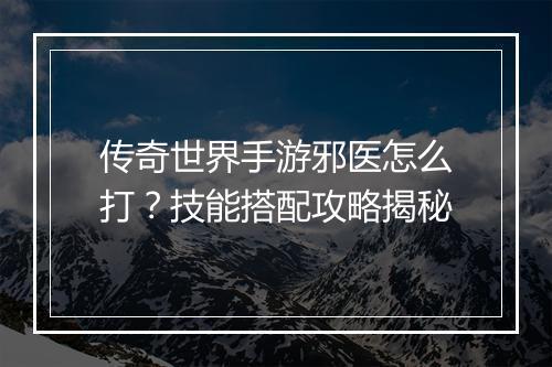 传奇世界手游邪医怎么打？技能搭配攻略揭秘