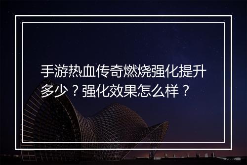 手游热血传奇燃烧强化提升多少？强化效果怎么样？