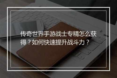 传奇世界手游战士专精怎么获得？如何快速提升战斗力？