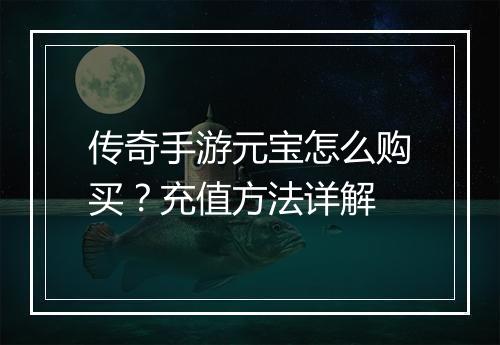 传奇手游元宝怎么购买？充值方法详解