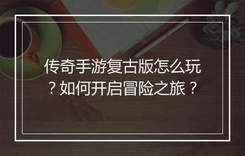 传奇手游复古版怎么玩？如何开启冒险之旅？