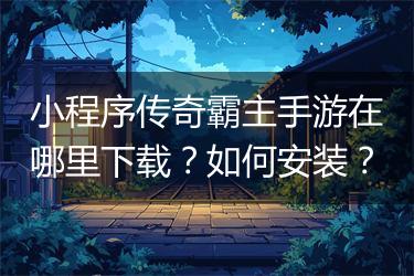 小程序传奇霸主手游在哪里下载？如何安装？